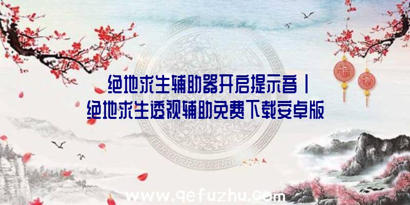 「绝地求生辅助器开启提示音」|绝地求生透视辅助免费下载安卓版